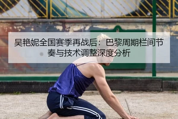 吴艳妮全国赛季再战后：巴黎周期栏间节奏与技术调整深度分析