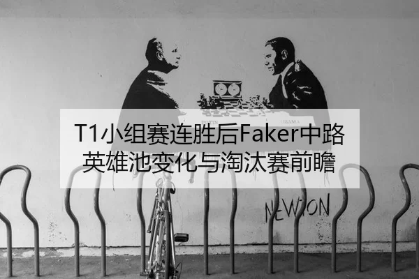 T1小组赛连胜后Faker中路英雄池变化与淘汰赛前瞻