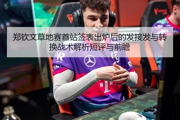郑钦文草地赛首站签表出炉后的发接发与转换战术解析短评与前瞻