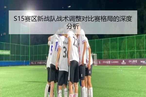 S15赛区新战队战术调整对比赛格局的深度分析
