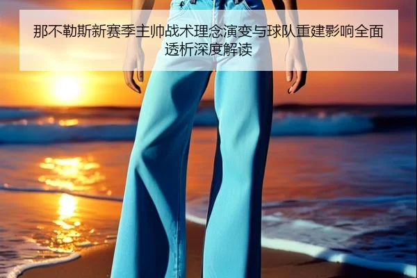 那不勒斯新赛季主帅战术理念演变与球队重建影响全面透析深度解读