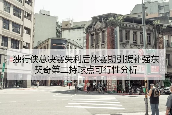 独行侠总决赛失利后休赛期引援补强东契奇第二持球点可行性分析