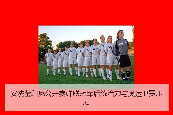 安洗莹印尼公开赛蝉联冠军后统治力与奥运卫冕压力